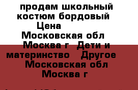 продам школьный костюм бордовый › Цена ­ 1 500 - Московская обл., Москва г. Дети и материнство » Другое   . Московская обл.,Москва г.